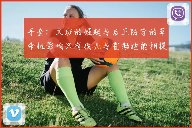 手套：文班的崛起与后卫防守的革命性影响只有我儿与霍勒迪能相提并论