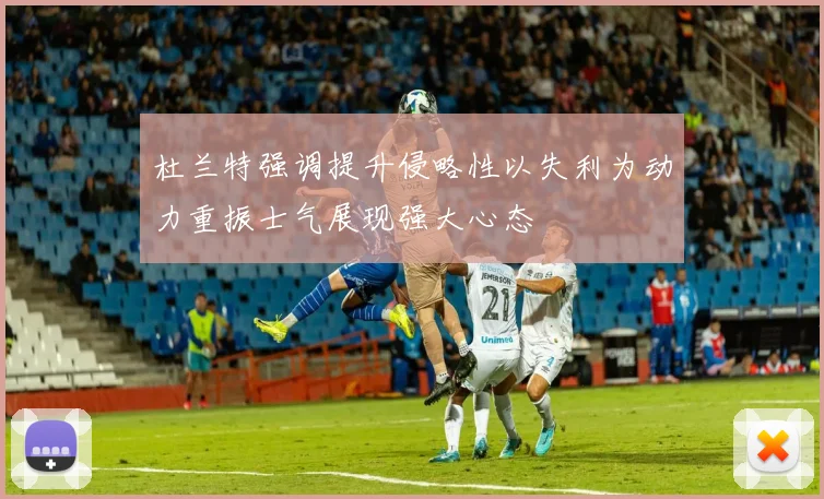 杜兰特强调提升侵略性以失利为动力重振士气展现强大心态