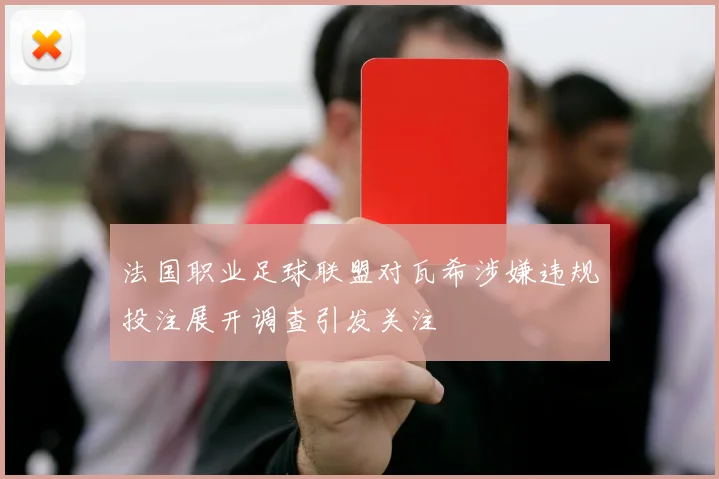 法国职业足球联盟对瓦希涉嫌违规投注展开调查引发关注