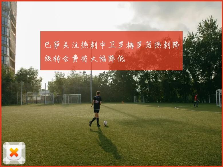 巴萨关注热刺中卫罗梅罗若热刺降级转会费将大幅降低
