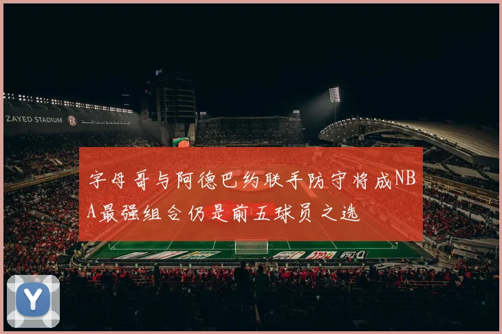 字母哥与阿德巴约联手防守将成NBA最强组合仍是前五球员之选