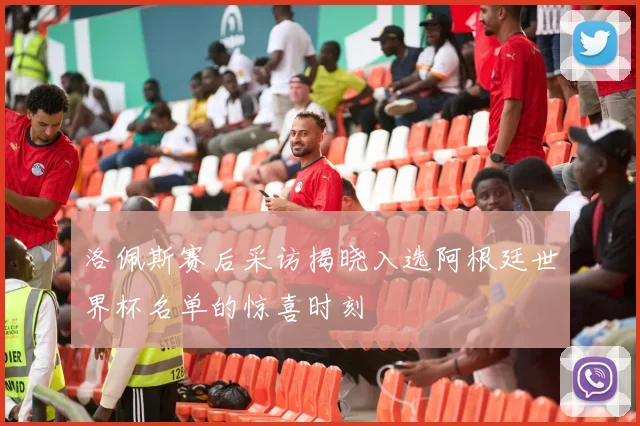 洛佩斯赛后采访揭晓入选阿根廷世界杯名单的惊喜时刻