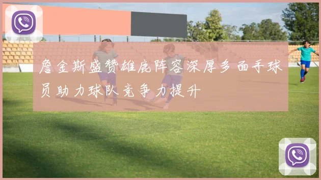詹金斯盛赞雄鹿阵容深厚多面手球员助力球队竞争力提升