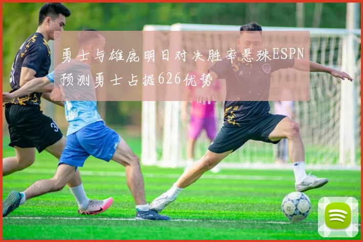 勇士与雄鹿明日对决胜率悬殊ESPN预测勇士占据626优势