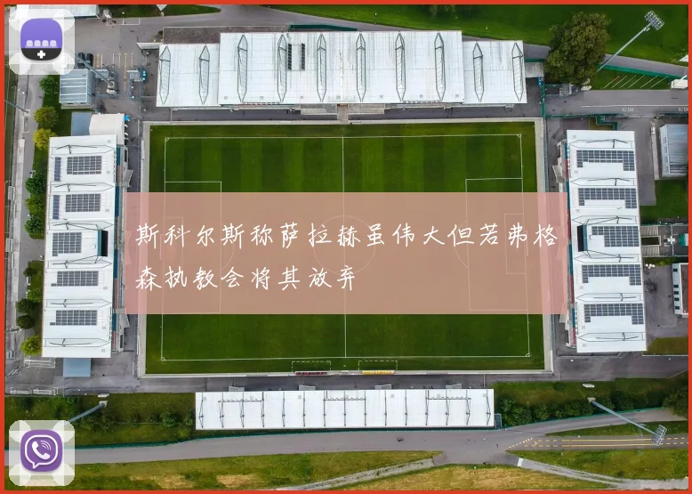 斯科尔斯称萨拉赫虽伟大但若弗格森执教会将其放弃