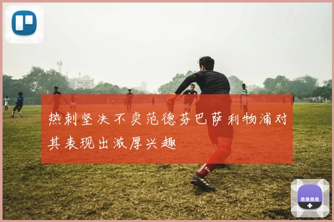 热刺坚决不卖范德芬巴萨利物浦对其表现出浓厚兴趣