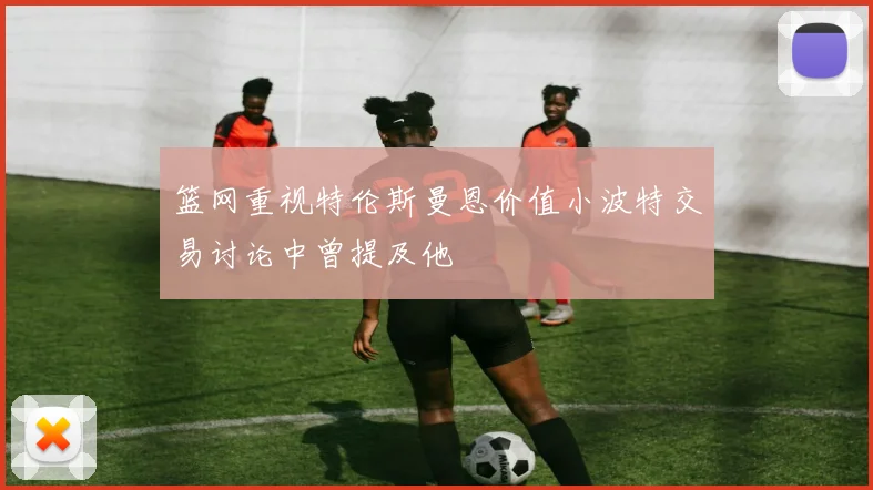 篮网重视特伦斯曼恩价值小波特交易讨论中曾提及他
