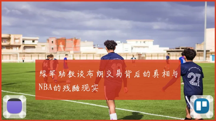 绿军助教谈布朗交易背后的真相与NBA的残酷现实