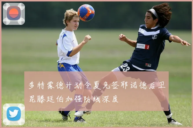 多特蒙德计划今夏免签耶诺德后卫昆滕廷伯加强防线深度