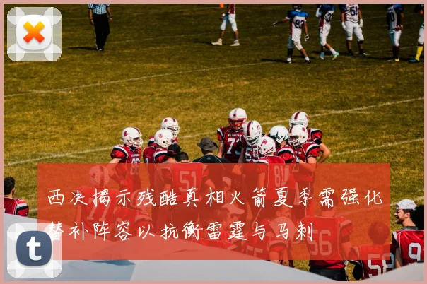 西决揭示残酷真相火箭夏季需强化替补阵容以抗衡雷霆与马刺