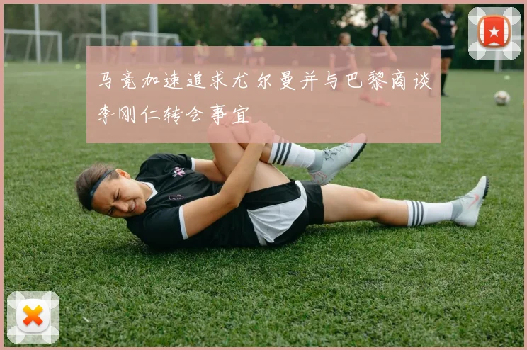 马竞加速追求尤尔曼并与巴黎商谈李刚仁转会事宜