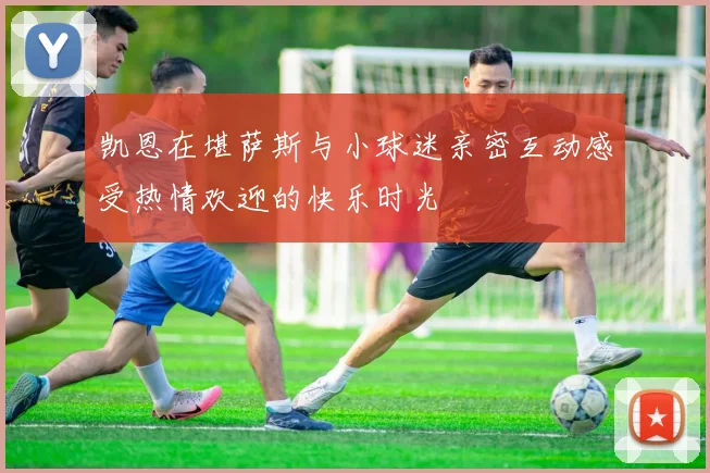 凯恩在堪萨斯与小球迷亲密互动感受热情欢迎的快乐时光