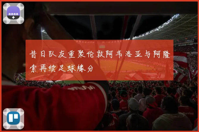 昔日队友重聚伦敦阿韦洛亚与阿隆索再续足球缘分