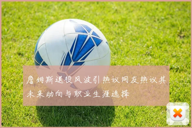 詹姆斯退役风波引热议网友热议其未来动向与职业生涯选择