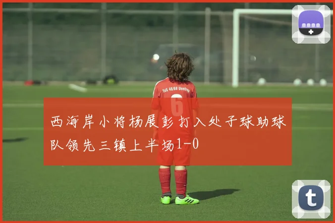 西海岸小将杨展彭打入处子球助球队领先三镇上半场1-0