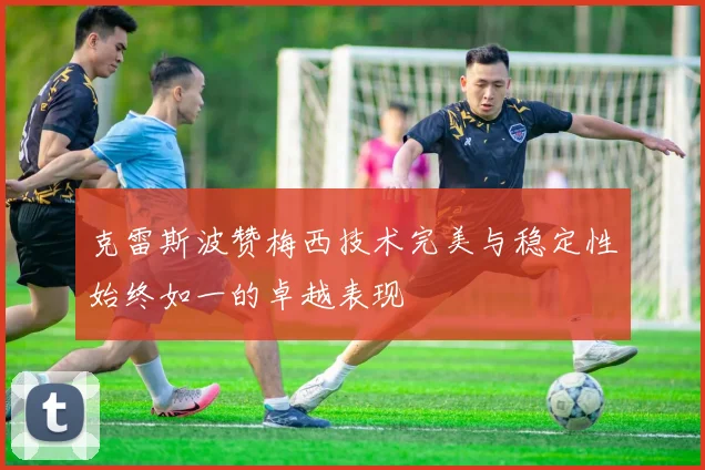 克雷斯波赞梅西技术完美与稳定性始终如一的卓越表现