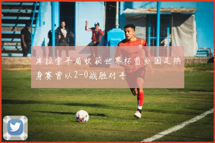 库拉索平局收获世界杯首分国足热身赛曾以2-0战胜对手