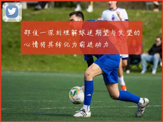 邵佳一深刻理解球迷期望与失望的心情将其转化为前进动力