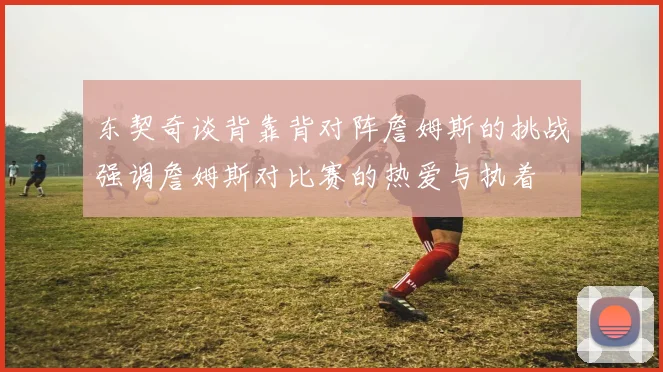 东契奇谈背靠背对阵詹姆斯的挑战强调詹姆斯对比赛的热爱与执着