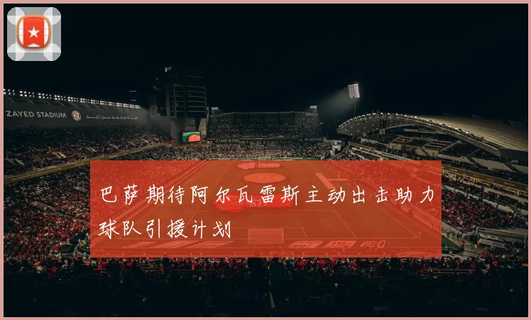 巴萨期待阿尔瓦雷斯主动出击助力球队引援计划