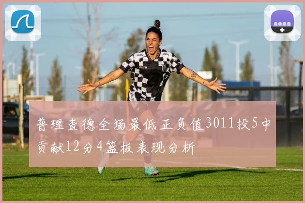 普理查德全场最低正负值3011投5中贡献12分4篮板表现分析